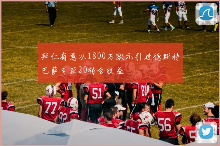 拜仁有意以1800万欧元引进德斯特巴萨可获20转会收益