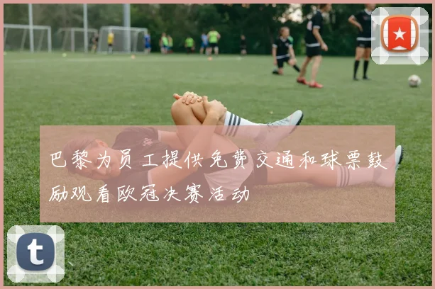 巴黎为员工提供免费交通和球票鼓励观看欧冠决赛活动