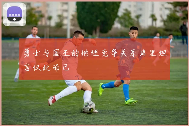 勇士与国王的地理竞争关系库里坦言仅此而已