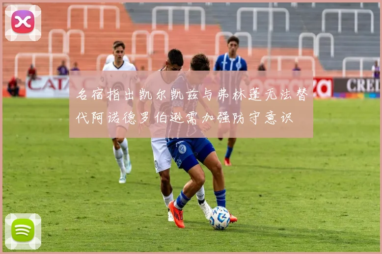 名宿指出凯尔凯兹与弗林蓬无法替代阿诺德罗伯逊需加强防守意识