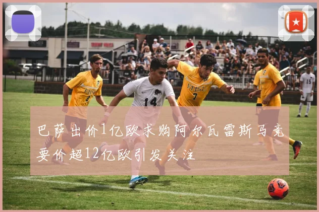 巴萨出价1亿欧求购阿尔瓦雷斯马竞要价超12亿欧引发关注