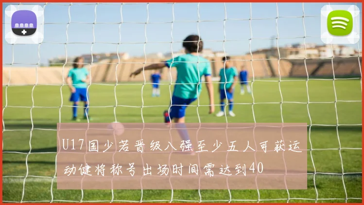 U17国少若晋级八强至少五人可获运动健将称号出场时间需达到40