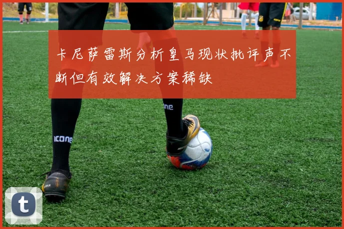 卡尼萨雷斯分析皇马现状批评声不断但有效解决方案稀缺