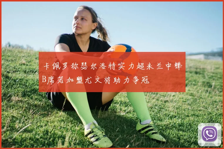 卡佩罗称瑟尔洛特实力超米兰中锋B席若加盟尤文将助力争冠