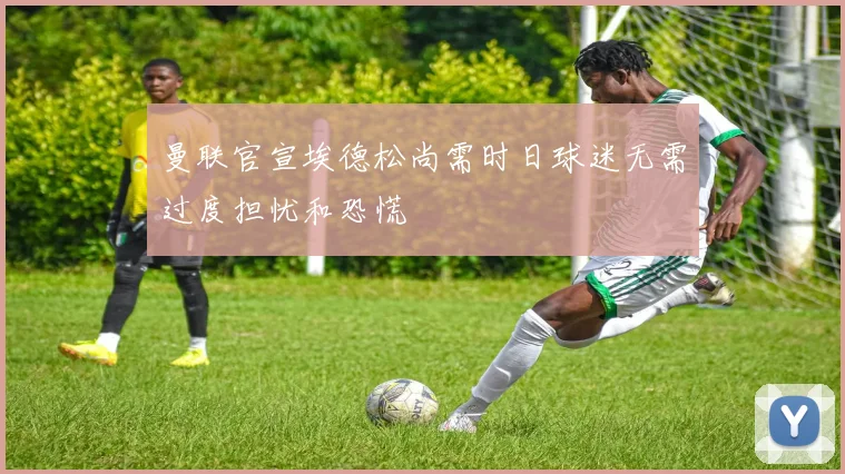 曼联官宣埃德松尚需时日球迷无需过度担忧和恐慌