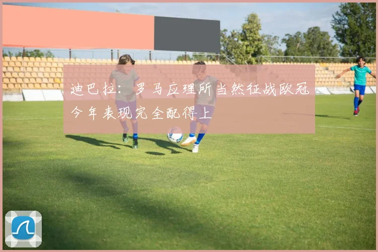 迪巴拉：罗马应理所当然征战欧冠今年表现完全配得上