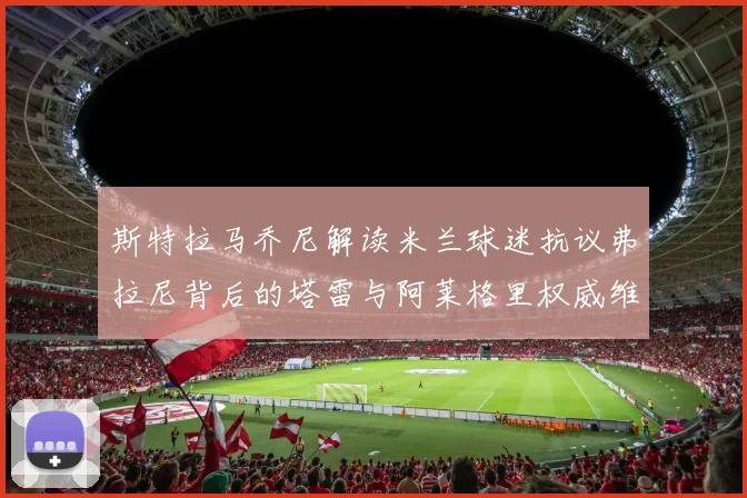 斯特拉马乔尼解读米兰球迷抗议弗拉尼背后的塔雷与阿莱格里权威维护