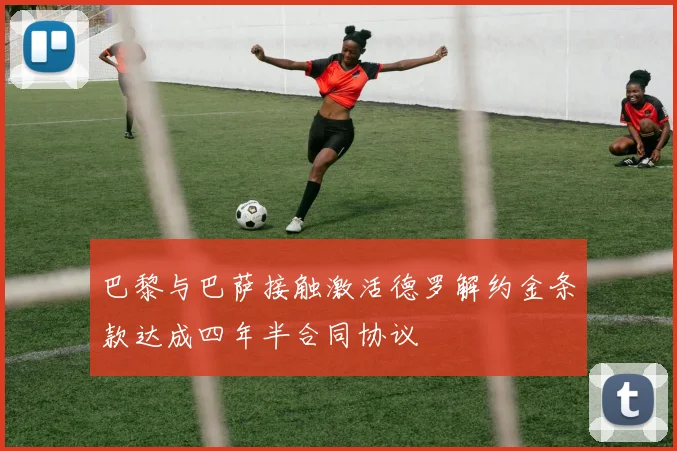 巴黎与巴萨接触激活德罗解约金条款达成四年半合同协议
