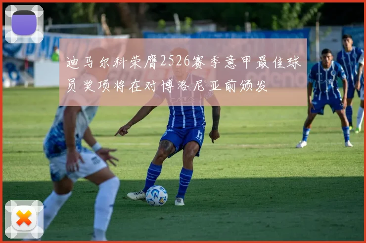 迪马尔科荣膺2526赛季意甲最佳球员奖项将在对博洛尼亚前颁发